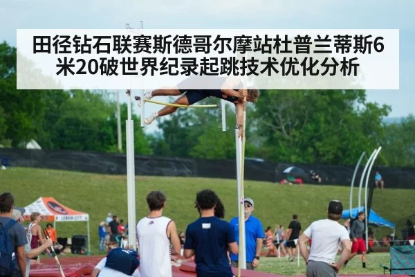 田径钻石联赛斯德哥尔摩站杜普兰蒂斯6米20破世界纪录起跳技术优化分析