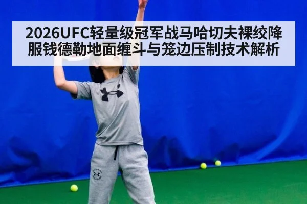 2026UFC轻量级冠军战马哈切夫裸绞降服钱德勒地面缠斗与笼边压制技术解析