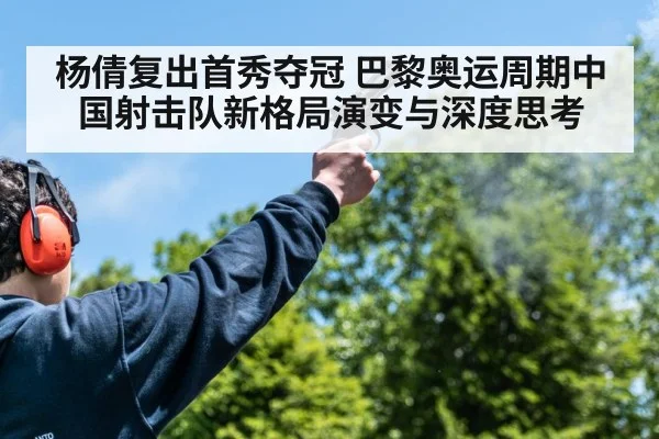 杨倩复出首秀夺冠 巴黎奥运周期中国射击队新格局演变与深度思考