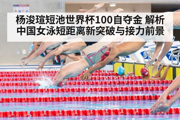 杨浚瑄短池世界杯100自夺金 解析中国女泳短距离新突破与接力前景