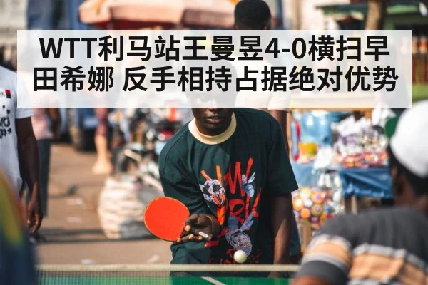 WTT利马站王曼昱4-0横扫早田希娜 反手相持占据绝对优势