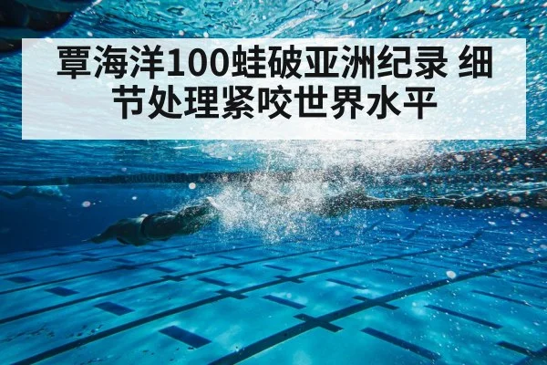 覃海洋100蛙破亚洲纪录 细节处理紧咬世界水平