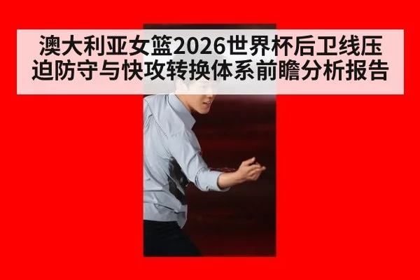 澳大利亚女篮2026世界杯后卫线压迫防守与快攻转换体系前瞻分析报告