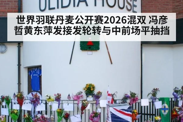 世界羽联丹麦公开赛2026混双 冯彦哲黄东萍发接发轮转与中前场平抽挡