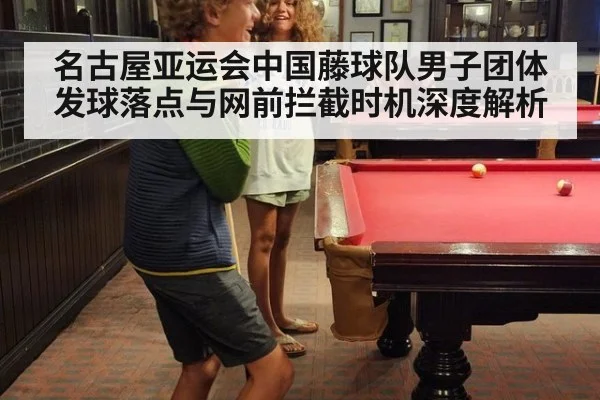 名古屋亚运会中国藤球队男子团体发球落点与网前拦截时机深度解析