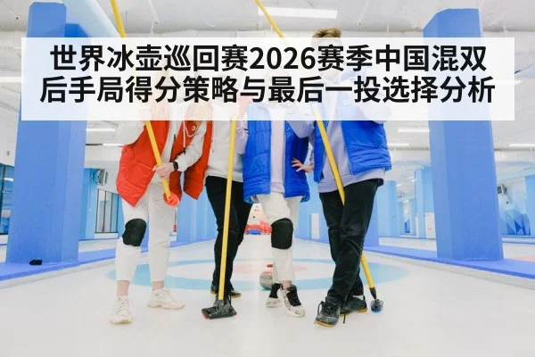 世界冰壶巡回赛2026赛季中国混双后手局得分策略与最后一投选择分析