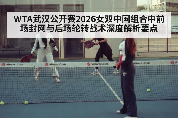 WTA武汉公开赛2026女双中国组合中前场封网与后场轮转战术深度解析要点