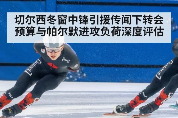 切尔西冬窗中锋引援传闻下转会预算与帕尔默进攻负荷深度评估