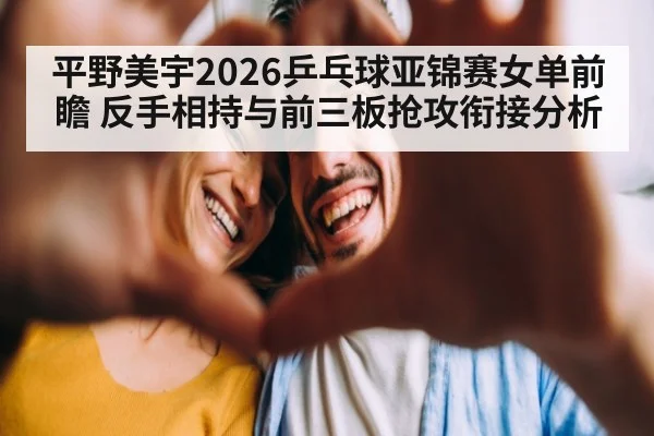 平野美宇2026乒乓球亚锦赛女单前瞻 反手相持与前三板抢攻衔接分析