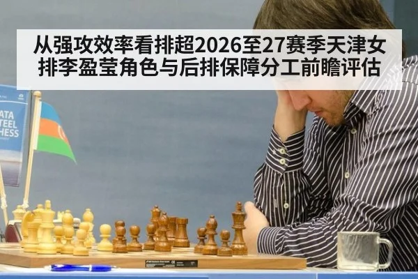 从强攻效率看排超2026至27赛季天津女排李盈莹角色与后排保障分工前瞻评估