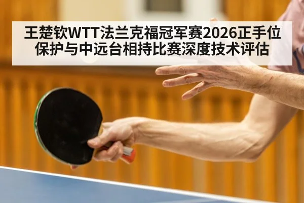 王楚钦WTT法兰克福冠军赛2026正手位保护与中远台相持比赛深度技术评估